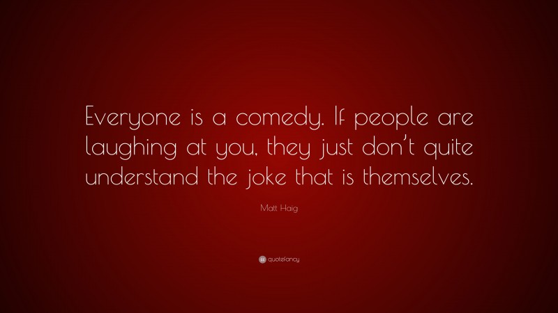 Matt Haig Quote: “Everyone is a comedy. If people are laughing at you, they just don’t quite understand the joke that is themselves.”