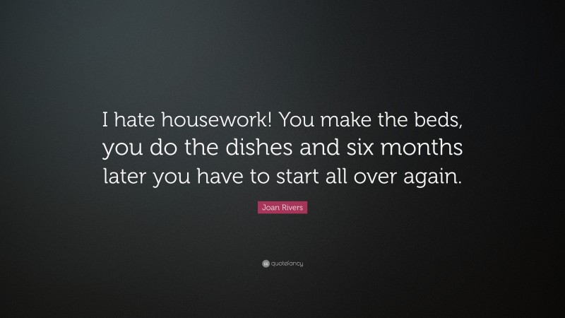 Joan Rivers Quote: “I hate housework! You make the beds, you do the dishes and six months later you have to start all over again.”
