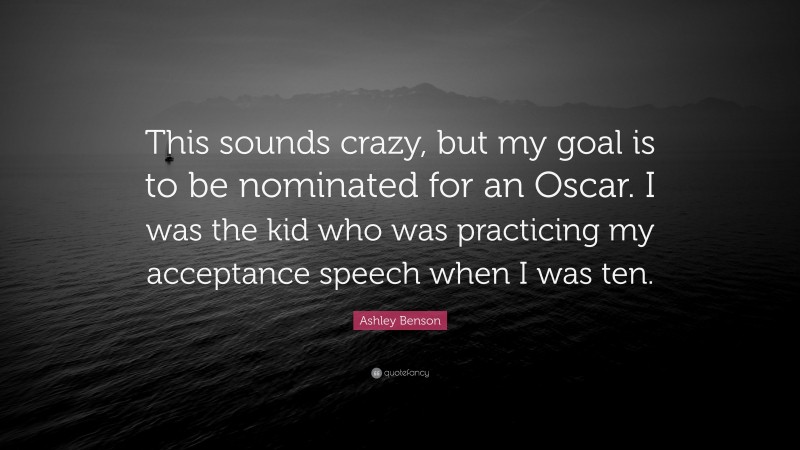 Ashley Benson Quote: “This sounds crazy, but my goal is to be nominated for an Oscar. I was the kid who was practicing my acceptance speech when I was ten.”