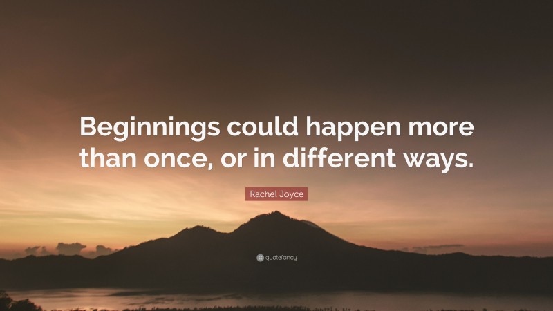 Rachel Joyce Quote: “Beginnings could happen more than once, or in different ways.”