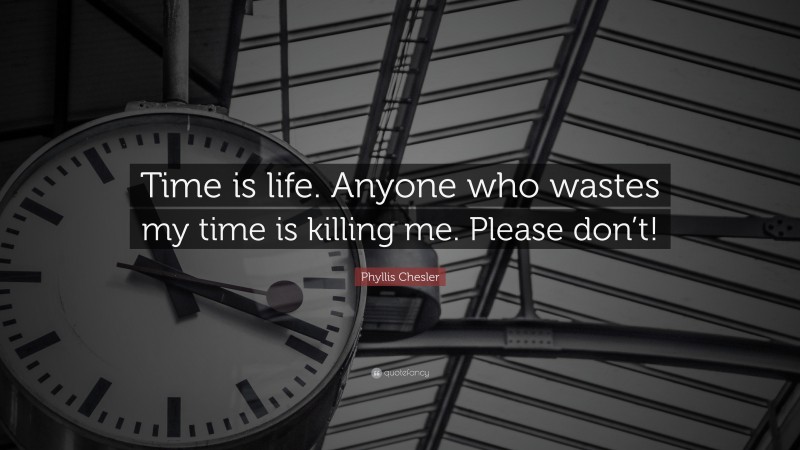 Phyllis Chesler Quote: “Time is life. Anyone who wastes my time is killing me. Please don’t!”