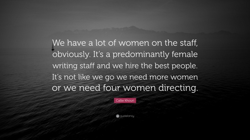 Callie Khouri Quote: “We have a lot of women on the staff, obviously. It’s a predominantly female writing staff and we hire the best people. It’s not like we go we need more women or we need four women directing.”