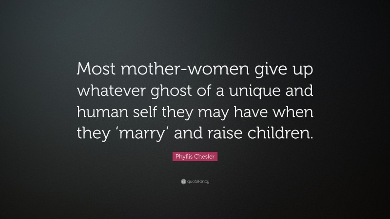 Phyllis Chesler Quote: “Most mother-women give up whatever ghost of a unique and human self they may have when they ‘marry’ and raise children.”