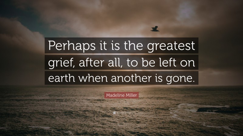 Madeline Miller Quote: “Perhaps it is the greatest grief, after all, to be left on earth when another is gone.”