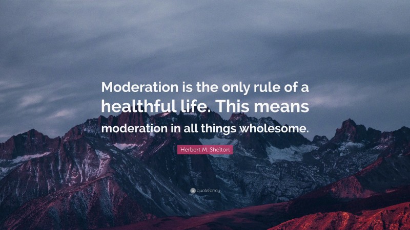 Herbert M. Shelton Quote: “Moderation is the only rule of a healthful life. This means moderation in all things wholesome.”
