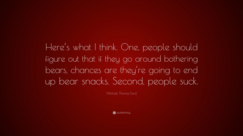 Michael Thomas Ford Quote: “Here’s what I think. One, people should figure out that if they go around bothering bears, chances are they’re going to end up bear snacks. Second, people suck.”