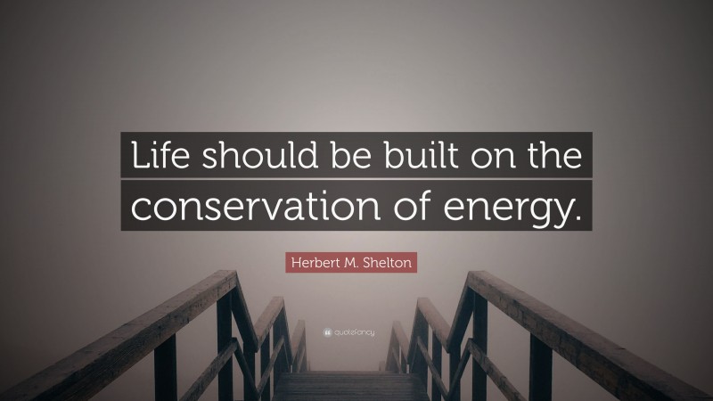 Herbert M. Shelton Quote: “Life should be built on the conservation of energy.”