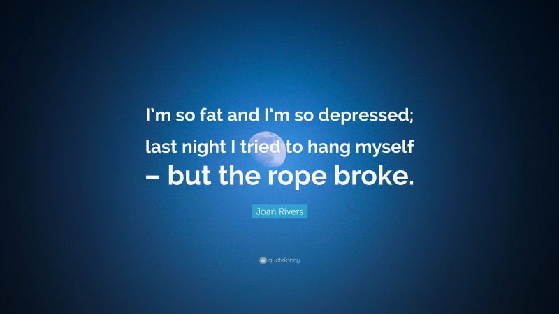 Joan Rivers Quote: “I’m so fat and I’m so depressed; last night I tried to hang myself – but the rope broke.”