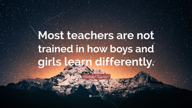 Michael Gurian Quote: “Most teachers are not trained in how boys and girls learn differently.”