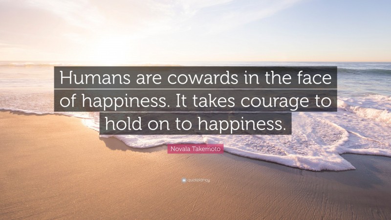 Novala Takemoto Quote: “Humans are cowards in the face of happiness. It takes courage to hold on to happiness.”