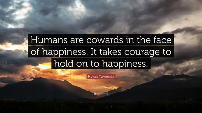Novala Takemoto Quote: “Humans are cowards in the face of happiness. It takes courage to hold on to happiness.”
