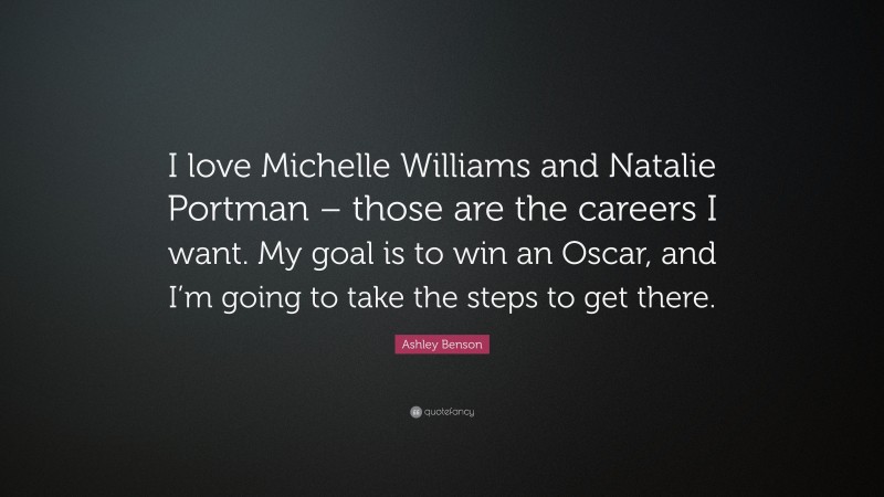 Ashley Benson Quote: “I love Michelle Williams and Natalie Portman – those are the careers I want. My goal is to win an Oscar, and I’m going to take the steps to get there.”