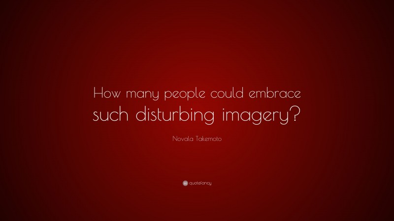Novala Takemoto Quote: “How many people could embrace such disturbing imagery?”