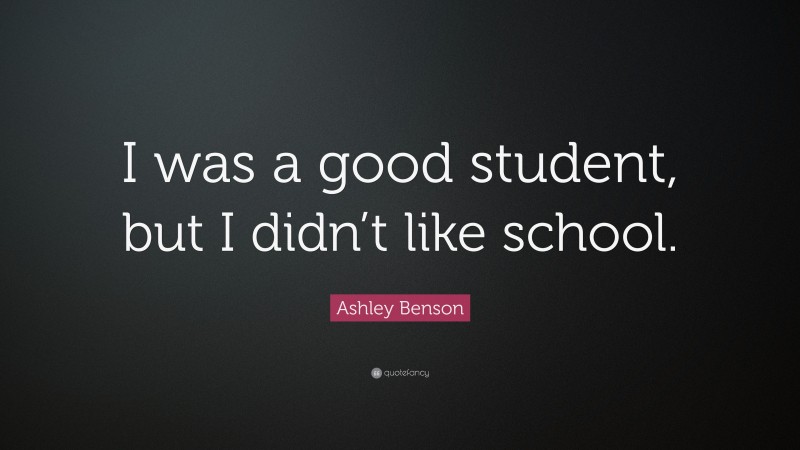 Ashley Benson Quote: “I was a good student, but I didn’t like school.”