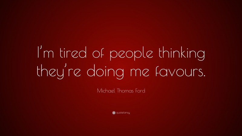 Michael Thomas Ford Quote: “I’m tired of people thinking they’re doing me favours.”