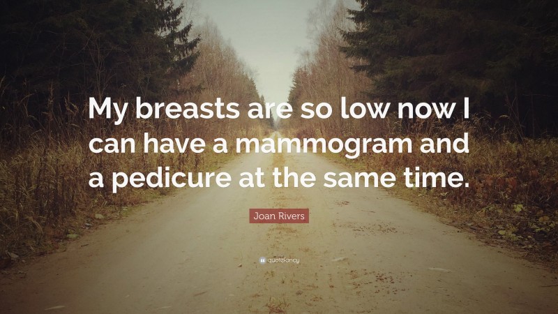 Joan Rivers Quote: “My breasts are so low now I can have a mammogram and a pedicure at the same time.”