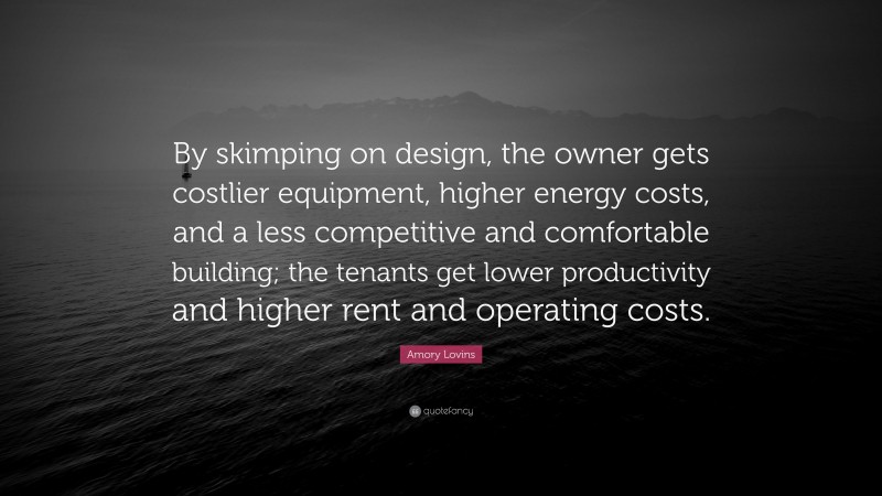Amory Lovins Quote: “By skimping on design, the owner gets costlier equipment, higher energy costs, and a less competitive and comfortable building; the tenants get lower productivity and higher rent and operating costs.”