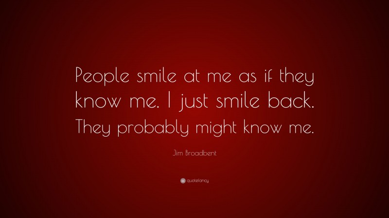 Jim Broadbent Quote: “People smile at me as if they know me. I just smile back. They probably might know me.”