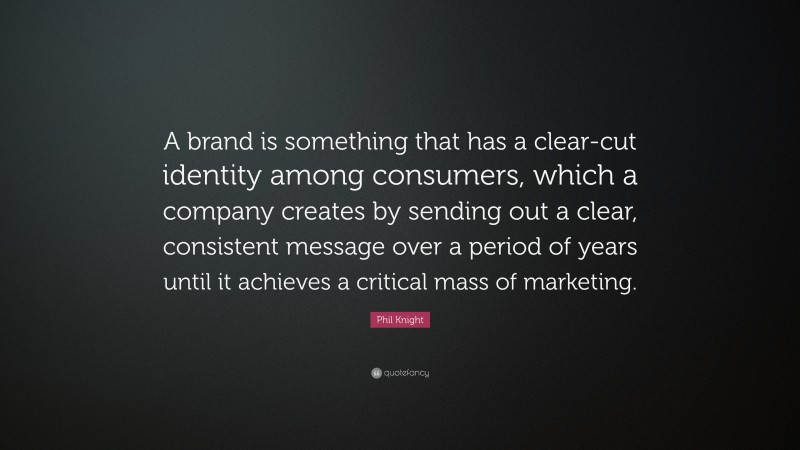 Phil Knight Quote: “A brand is something that has a clear-cut identity among consumers, which a company creates by sending out a clear, consistent message over a period of years until it achieves a critical mass of marketing.”