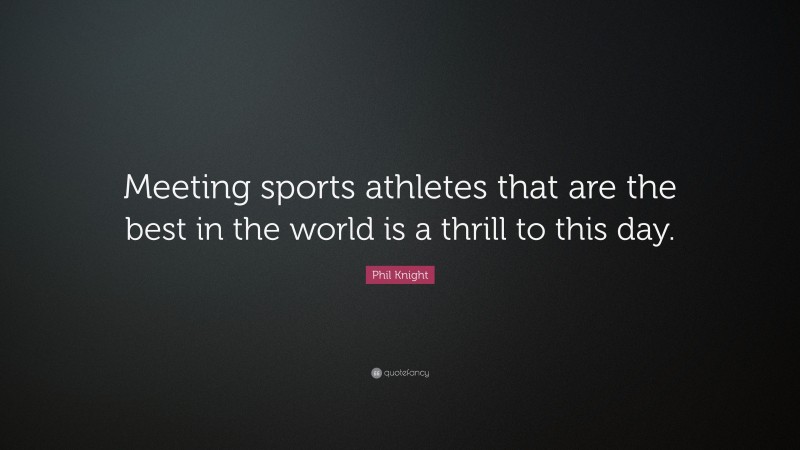 Phil Knight Quote: “Meeting sports athletes that are the best in the world is a thrill to this day.”
