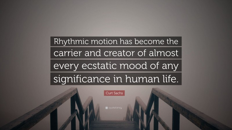 Curt Sachs Quote: “Rhythmic motion has become the carrier and creator of almost every ecstatic mood of any significance in human life.”