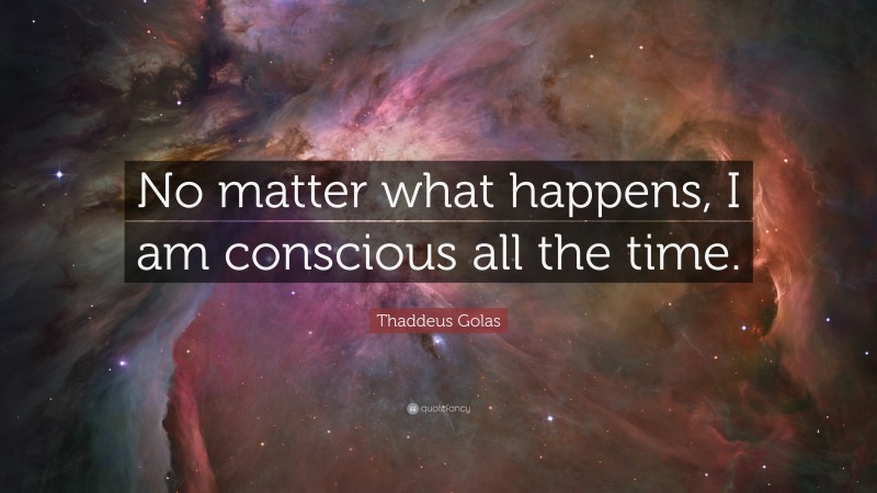 Thaddeus Golas Quote: “No matter what happens, I am conscious all the time.”