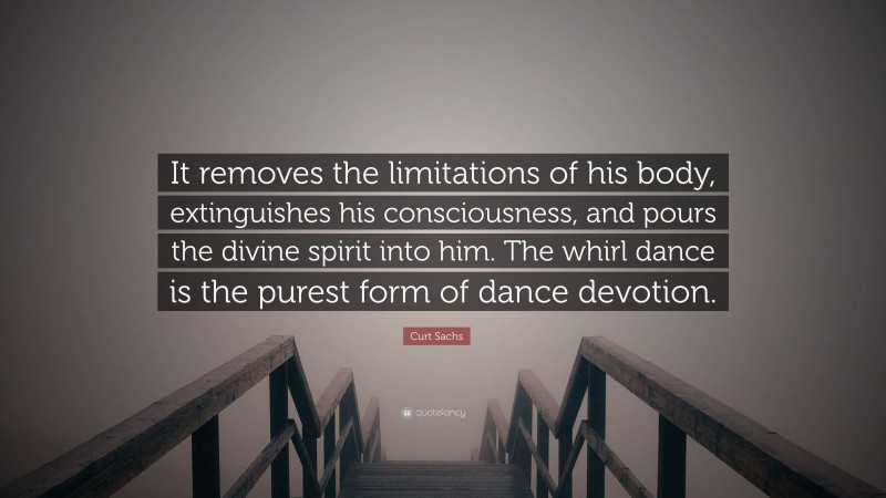 Curt Sachs Quote: “It removes the limitations of his body, extinguishes his consciousness, and pours the divine spirit into him. The whirl dance is the purest form of dance devotion.”