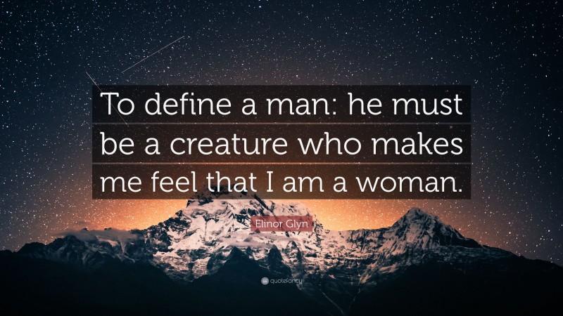 Elinor Glyn Quote: “To define a man: he must be a creature who makes me feel that I am a woman.”