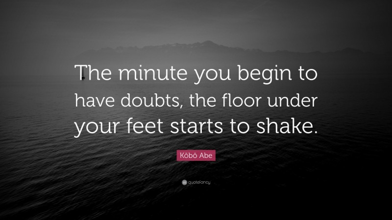Kōbō Abe Quote: “The minute you begin to have doubts, the floor under your feet starts to shake.”