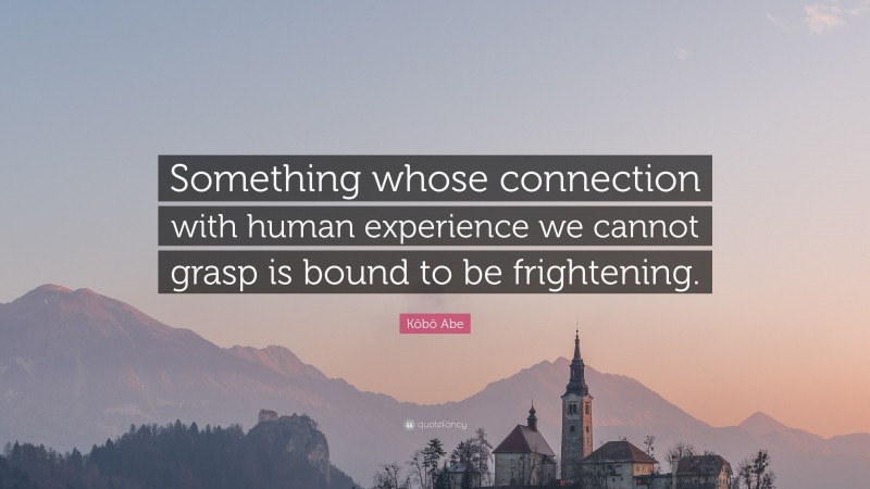Kōbō Abe Quote: “Something whose connection with human experience we cannot grasp is bound to be frightening.”