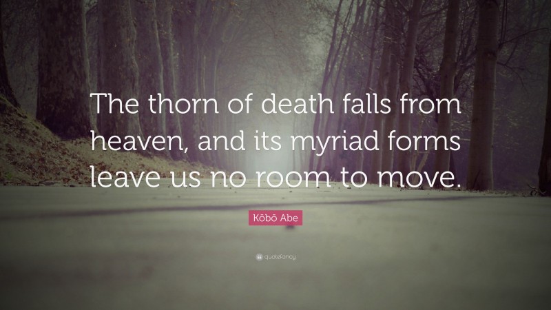 Kōbō Abe Quote: “The thorn of death falls from heaven, and its myriad forms leave us no room to move.”