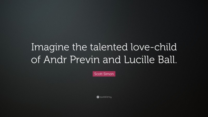 Scott Simon Quote: “Imagine the talented love-child of Andr Previn and Lucille Ball.”