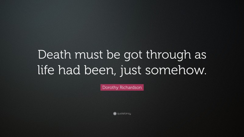 Dorothy Richardson Quote: “Death must be got through as life had been, just somehow.”