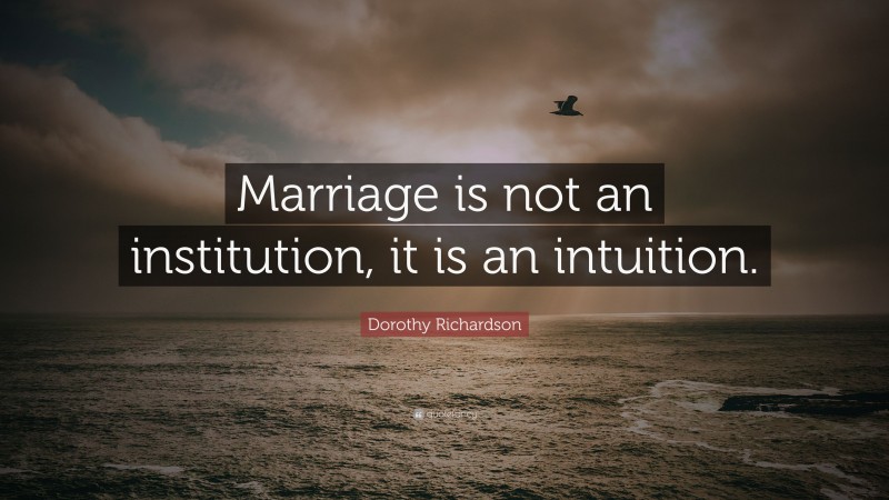 Dorothy Richardson Quote: “Marriage is not an institution, it is an intuition.”