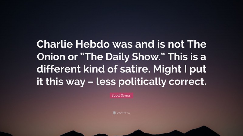 Scott Simon Quote: “Charlie Hebdo was and is not The Onion or “The Daily Show.” This is a different kind of satire. Might I put it this way – less politically correct.”