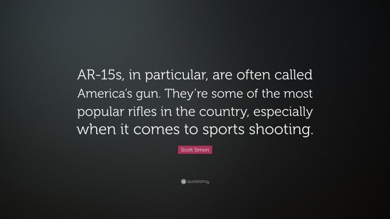 Scott Simon Quote: “AR-15s, in particular, are often called America’s gun. They’re some of the most popular rifles in the country, especially when it comes to sports shooting.”