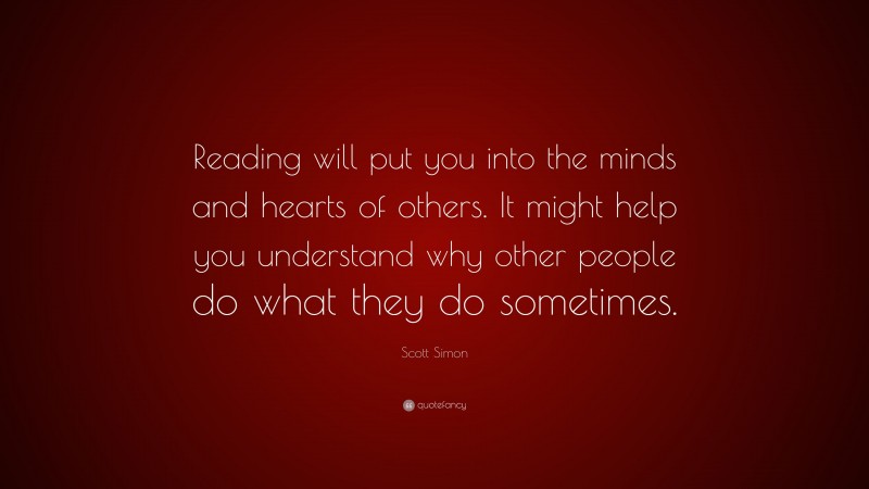 Scott Simon Quote: “Reading will put you into the minds and hearts of others. It might help you understand why other people do what they do sometimes.”