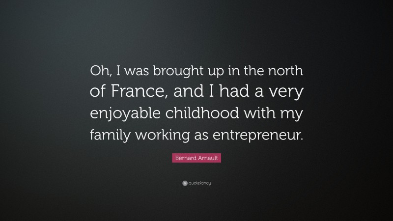 Bernard Arnault Quote: “Oh, I was brought up in the north of France, and I had a very enjoyable childhood with my family working as entrepreneur.”