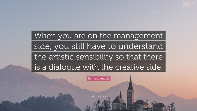 Bernard Arnault Quote: “When you are on the management side, you still have to understand the artistic sensibility so that there is a dialogue with the creative side.”