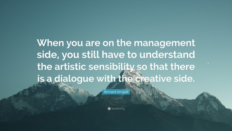 Bernard Arnault Quote: “When you are on the management side, you still have to understand the artistic sensibility so that there is a dialogue with the creative side.”