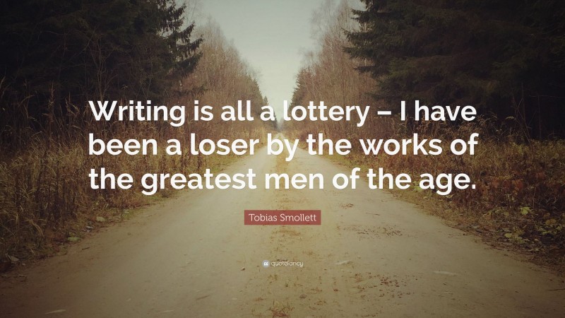 Tobias Smollett Quote: “Writing is all a lottery – I have been a loser by the works of the greatest men of the age.”