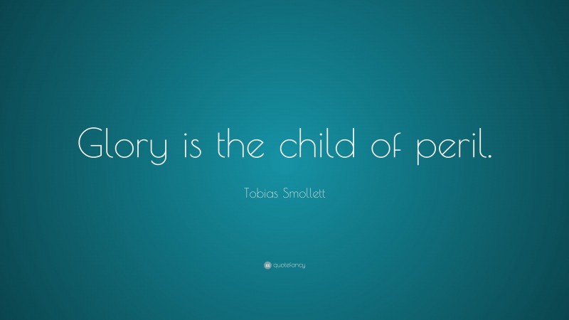 Tobias Smollett Quote: “Glory is the child of peril.”