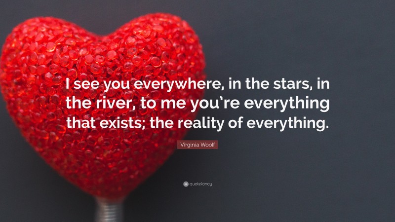 Virginia Woolf Quote: “I see you everywhere, in the stars, in the river, to me you’re everything that exists; the reality of everything.”