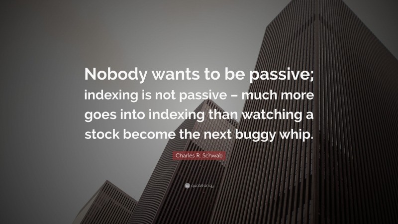 Charles R. Schwab Quote: “Nobody wants to be passive; indexing is not passive – much more goes into indexing than watching a stock become the next buggy whip.”