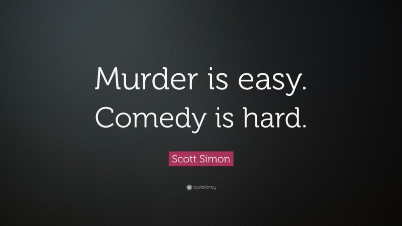 Scott Simon Quote: “Murder is easy. Comedy is hard.”