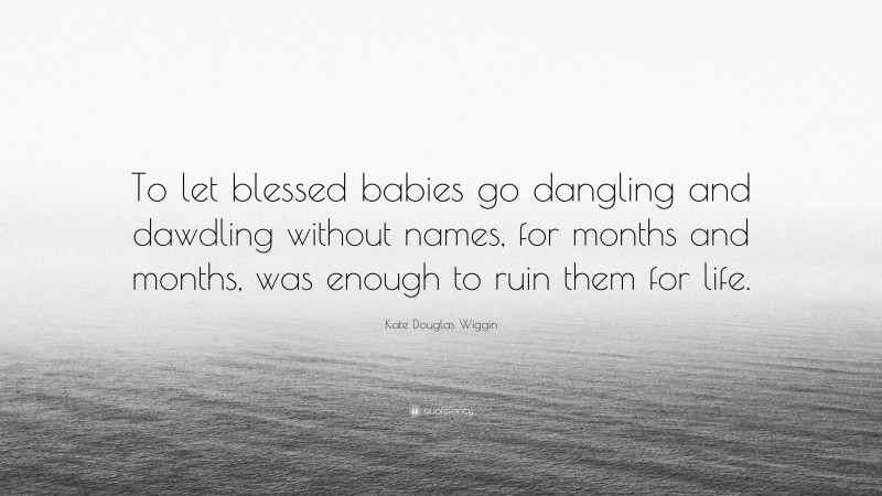 Kate Douglas Wiggin Quote: “To let blessed babies go dangling and dawdling without names, for months and months, was enough to ruin them for life.”