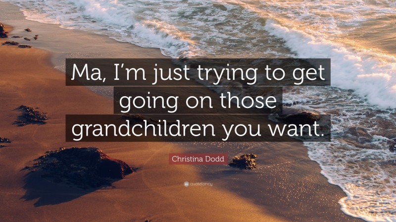 Christina Dodd Quote: “Ma, I’m just trying to get going on those grandchildren you want.”