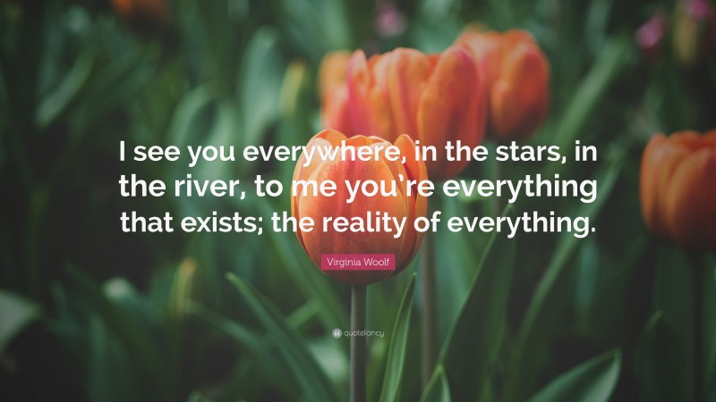 Virginia Woolf Quote: “I see you everywhere, in the stars, in the river, to me you’re everything that exists; the reality of everything.”