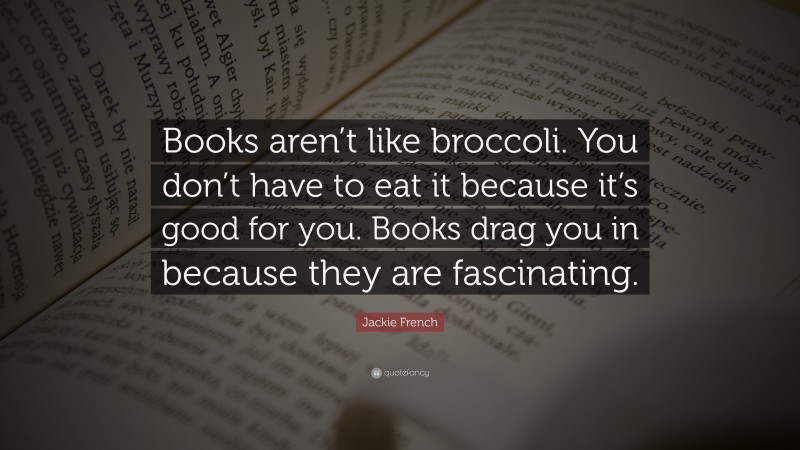 Jackie French Quote: “Books aren’t like broccoli. You don’t have to eat it because it’s good for you. Books drag you in because they are fascinating.”