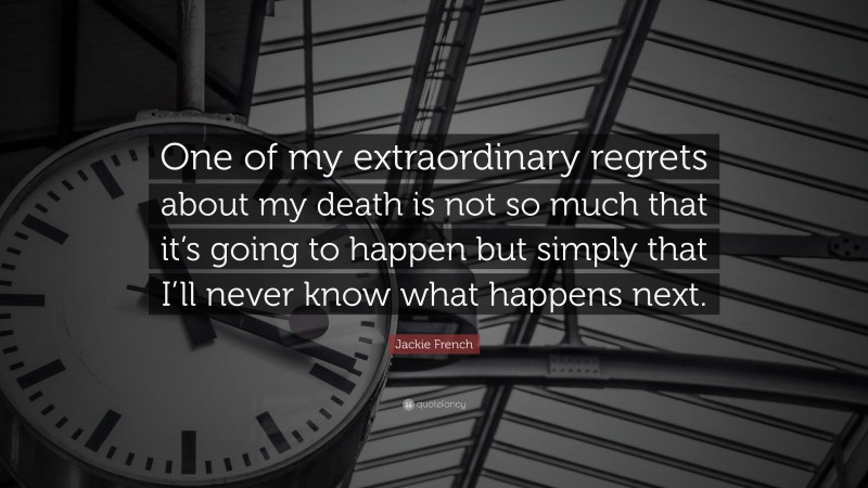 Jackie French Quote: “One of my extraordinary regrets about my death is not so much that it’s going to happen but simply that I’ll never know what happens next.”